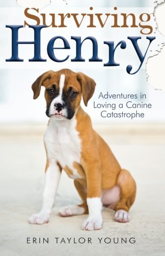 Surviving Henry: Adventures in Loving a Canine Catastrophe