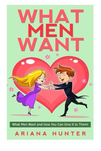 What Men Want: What Men Want and How You Can Give it to Them (What Men Want, What Men Secretly Want), by Ariana Hunter
