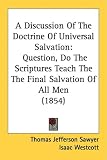A Discussion Of The Doctrine Of Universal Salvation: Question, Do The Scriptures Teach The The Final Salvation Of All Men (1854)