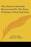The Almost Christian Discovered Or, The False Professor Tried And Cast