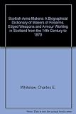 Scottish arms makers : a biographical dictionary of makers of firearms, edged weapons and armour, working in Scotland from the 15th century to 1870