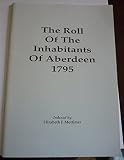 The roll of the inhabitants of Aberdeen 1795 : being a printed list of names and designations of citizens of Aberdeen who are qualified to elect, as well as those qualified to be elected, Commissioner