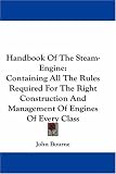 Handbook Of The Steam-Engine: Containing All The Rules Required For The Right Construction And Management Of Engines Of Every Class
