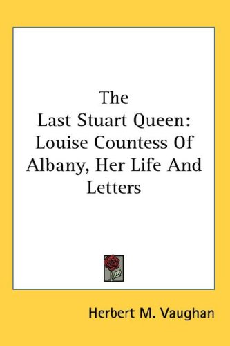 The Last Stuart Queen: Louise Countess of Albany, Her Life and Letters