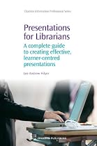 Presentations for Librarians: A Complete Guide to Creating Effective, Learner-Centered Presentations (Chandos Information Professional Series)