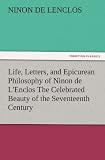 Life, Letters, and Epicurean Philosophy of Ninon de LEnclos The Celebrated Beauty of the Seventeenth Century (TREDITION CLASSICS)