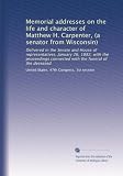 Memorial addresses on the life and character of Matthew H. Carpenter a senator from Wisconsin, delivered in the Senate and House of Representatives, January 26, 1882, with the proceedings connected with the funeral of the deceased. 1