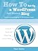 How To Set-Up A WordPress Self-Hosted Blog: So you can be blogging in 30 minutes or less! (WordPress Blogging How-To Series)