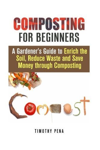 Composting for Beginners: A Gardener's Guide to Enrich the Soil, Reduce Waste and Save Money Through Composting (Gardening & Fertilizers) by Timothy Pena (2015-06-28)