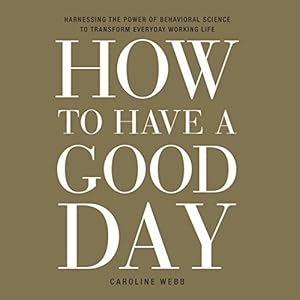 How to Have a Good Day: Harness the Power of Behavioral Science to Transform Your Working Life