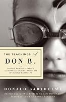 The Teachings of Don B.: Satires, Parodies, Fables, Illustrated Stories, and Plays of Donald Barthelme
