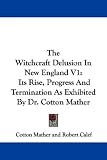 The Witchcraft Delusion in New England V1: Its Rise, Progress and Termination as Exhibited by Dr. Cotton Mather: 1