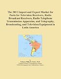 The 2011 Import and Export Market for Parts for Television Receivers, Radio Broadcast Receivers, Radio Telephone Transmission Apparatus, and ... and Television Equipment in Latin America