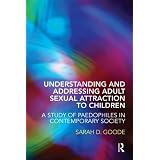 Understanding and Addressing Adult Sexual Attraction to Children: A Study of Paedophiles in Contemporary Societyby Sarah D. Goode