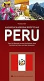 KLASSISCHE & MODERNE REZEPTE AUS PERU: Über 200 Rezepte von der Pazifikküste, dem Hochland der Inkas und dem Amazonas
