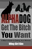 AlphaDog, Get The Bitch You Want: A Man's Guide to Dating, by a Woman