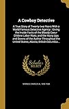 A Cowboy Detective: A True Story of Twenty-Two Years with a World Famous Detective Agency: Giving the Inside Facts of the Bloody Coeur D'Alene Labor Riots, and the Many Ups and Downs of the Author Throughout the United States, Alaska, British Columbia...