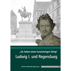 "Sie haben einen kunstsinnigen K�nig": Ludwig I. und Regensburg