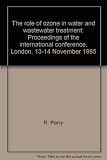 The Role of ozone in water and wastewater treatment : proceedings of the international conference, London, 13-14 November, 1985 ...