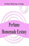 Perfume Homemade Ecstasy: Perfume Made Easy at Home