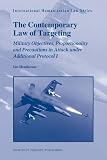 The Contemporary Law of Targeting: Military Objectives, Proportionality and Precautions in Attack Under Additional Protocol I (International Humanitarian Law)