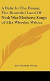A Baby In The House; The Beautiful Land Of Nod; War Mothers; Songs of Ella Wheeler Wilcox