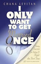I Only Want to Get Married Once - Dating Secrets for Getting it Right the First Time by Chana Levitan