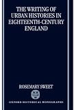 The Writing of Urban Histories in Eighteenth-Century England (Oxford Historical Monographs)
