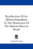 Recollections Of An Ill-Fated Expedition To The Headwaters Of The Madeira River In Brazil