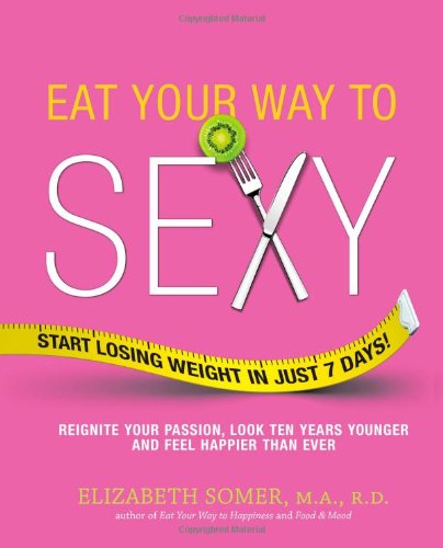Eat Your Way to Sexy: Reignite Your Passion, Look Ten Years Younger and Feel Happier Than Ever