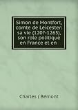 Simon de Montfort, comte de Leicester: sa vie (120?-1265), son role politique en France et en .