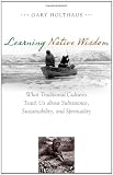 Learning Native Wisdom: What Traditional Cultures Teach Us about Subsistence, Sustainability, and Spirituality (Culture of the Land)