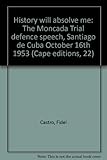 History will absolve me : the Moncada Trial defence speech, Santiago de Cuba October 16th 1953