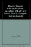 Beyond Islamic fundamentalism : the sociology of faith and action