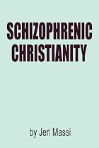 Schizophrenic Christianity: How Christian Fundamentalism Attracts and Protects Sociopaths, Abusive Pastors, and Child Molesters