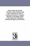 Dogography. The life and adventures of the celebrated dog Tiger, comprising a variety of amusing and instructive examples, illustrative of the happy effects ... and education of dogs, by Francis Butler.