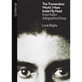 The Tremendous World I Have Inside My Head: Franz Kafka: A Biographical Essayby Louis Begley