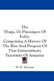 The Thugs, Or Phansigars Of India: Comprising A History Of The Rise And Progress Of That Extraordinary Fraternity Of Assassins