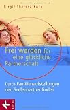 Frei werden f&uuml;r eine gl&uuml;ckliche Partnerschaft: Durch Familienaufstellungen den Seelenpartner finden - Birgit Theresa Koch