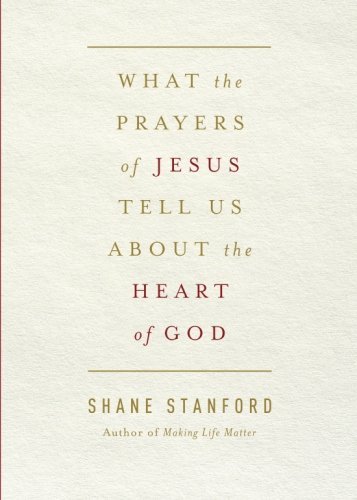 What the Prayers of Jesus Tell Us About the Heart of God, by Shane Stanford