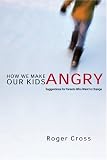 How We Make Our Kids Angry: Suggestions for Parents Who Want to Change