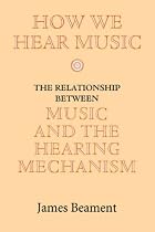 How We Hear Music: The Relationship between Music and the Hearing Mechanism