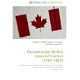 Canada under British Imperial Control (1764-1867): Province of Quebec, Treaty of Paris, Invasion of Canada, Battle of... by John McBrewster, Frederic P. Miller, and Agnes F. Vandome