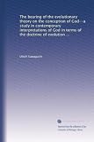 The bearing of the evolutionary theory on the conception of God--a study in contemporary interpretations of God in terms of the doctrine of evolution ...