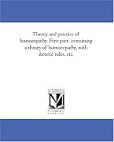 Theory and practice of homoeopathy. First part, containing a theory of homoeopathy, with dietetic rules, etc.