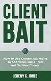 Client Bait: How To Use Content Marketing To Add Value, Build Trust and Get New Clients. (Content Marketing, Blogging, Vlogging, Article Marketing)