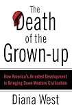 The Death of the Grown-up: How America's Arrested Development Is Bringing Down Western Civilization