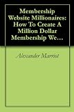 Membership Website Millionaires: How To Create A Million Dollar Membership Website ! Membership Website Millionaires: How To Create A Million Dollar Membership Website !