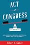 Act of Congress: How America's Essential Institution Works, and How It Doesn't