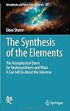 The Synthesis of the Elements: The Astrophysical Quest for Nucleosynthesis and What It Can Tell Us About the Universe (Astrophysics and Space Science Library)